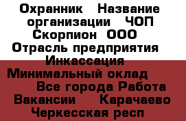Охранник › Название организации ­ ЧОП Скорпион, ООО › Отрасль предприятия ­ Инкассация › Минимальный оклад ­ 15 000 - Все города Работа » Вакансии   . Карачаево-Черкесская респ.